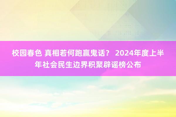 校园春色 真相若何跑赢鬼话？ 2024年度上半年社会民生边界积聚辟谣榜公布