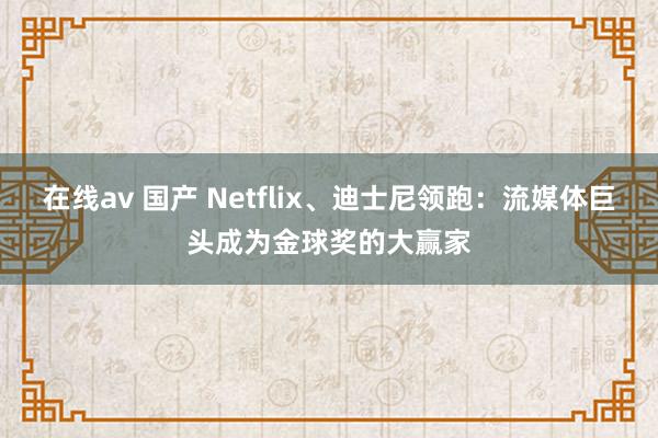在线av 国产 Netflix、迪士尼领跑：流媒体巨头成为金球奖的大赢家