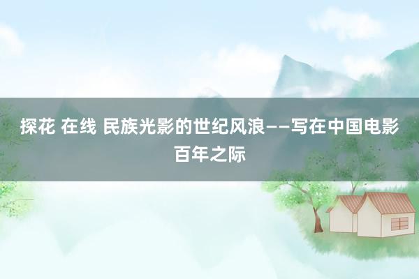 探花 在线 民族光影的世纪风浪——写在中国电影百年之际