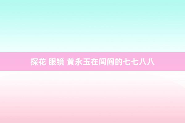 探花 眼镜 黄永玉在闾阎的七七八八