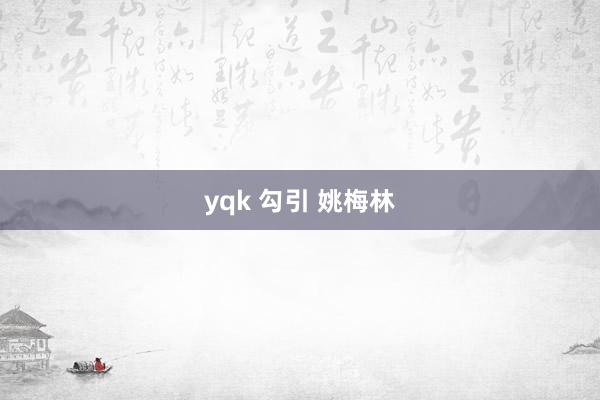 yqk 勾引 姚梅林