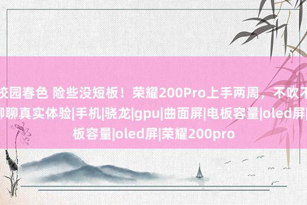 校园春色 险些没短板！荣耀200Pro上手两周，不吹不黑，和公共聊聊真实体验|手机|骁龙|gpu|曲面屏|电板容量|oled屏|荣耀200pro