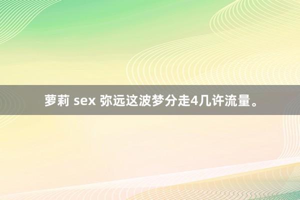 萝莉 sex 弥远这波梦分走4几许流量。