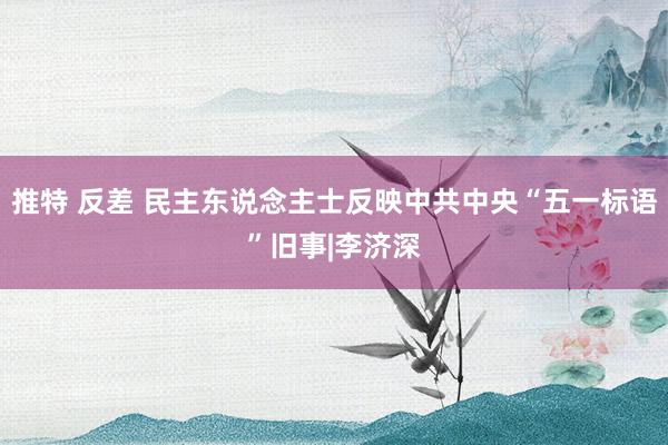 推特 反差 民主东说念主士反映中共中央“五一标语”旧事|李济深