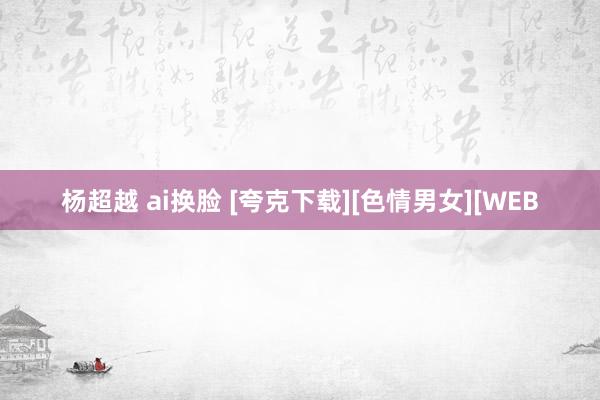 杨超越 ai换脸 [夸克下载][色情男女][WEB