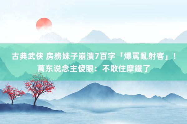 古典武侠 房務妹子崩潰7百字「爆罵亂射客」！萬东说念主傻眼：不敢住摩鐵了