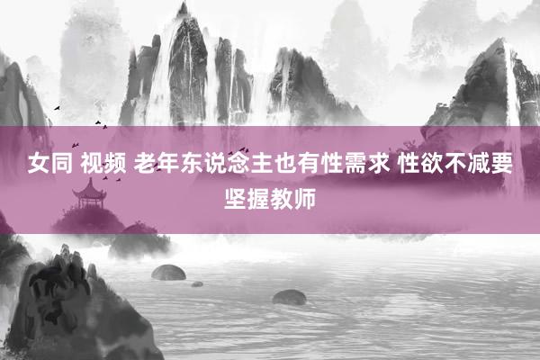 女同 视频 老年东说念主也有性需求 性欲不减要坚握教师