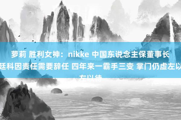 萝莉 胜利女神：nikke 中国东说念主保董事长王廷科因责任需要辞任 四年来一霸手三变 掌门仍虚左以待