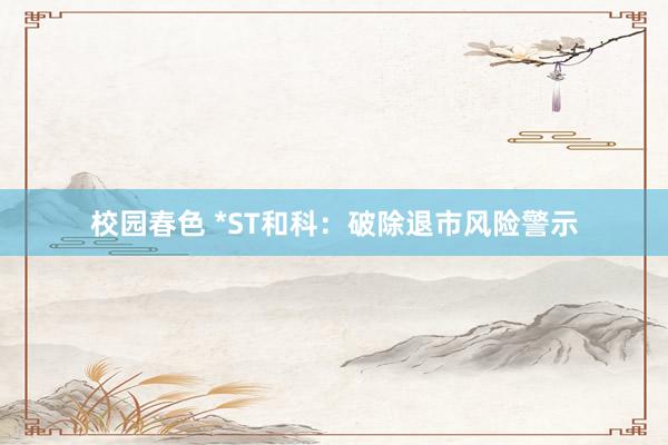 校园春色 *ST和科：破除退市风险警示