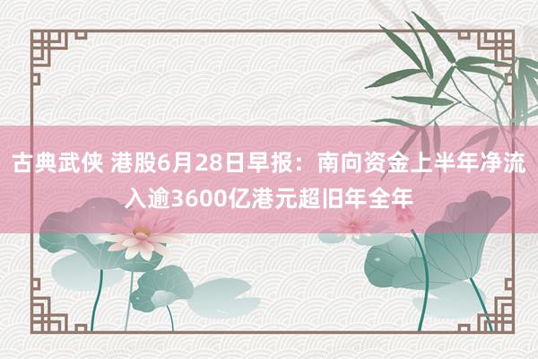 古典武侠 港股6月28日早报：南向资金上半年净流入逾3600亿港元超旧年全年