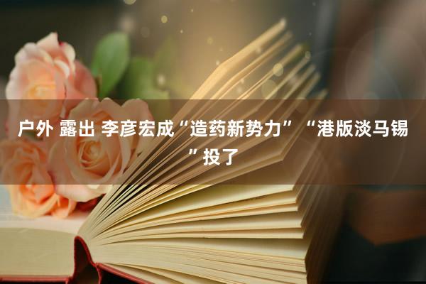 户外 露出 李彦宏成“造药新势力” “港版淡马锡”投了
