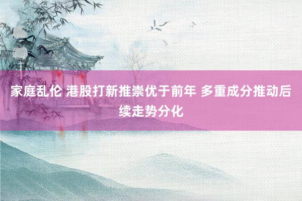 家庭乱伦 港股打新推崇优于前年 多重成分推动后续走势分化