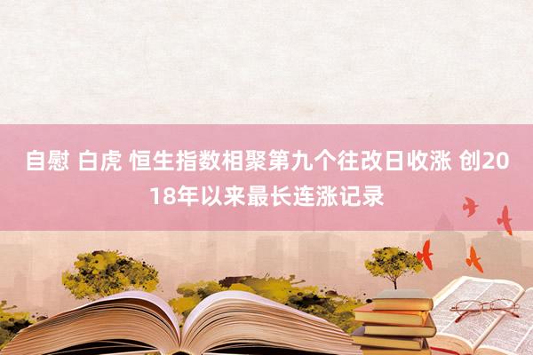 自慰 白虎 恒生指数相聚第九个往改日收涨 创2018年以来最长连涨记录