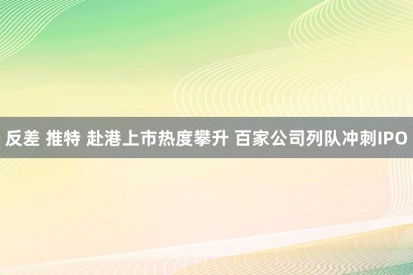 反差 推特 赴港上市热度攀升 百家公司列队冲刺IPO