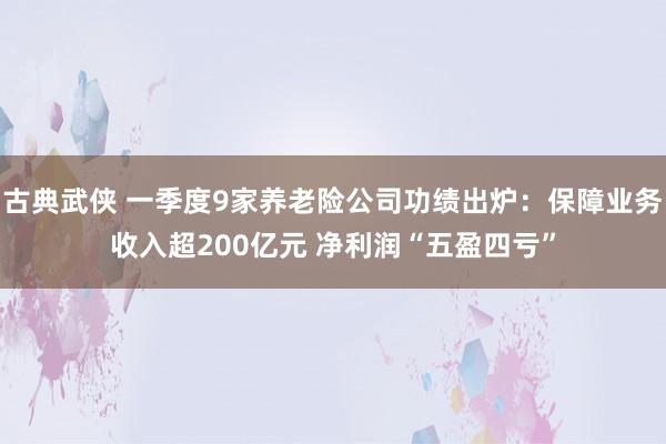 古典武侠 一季度9家养老险公司功绩出炉：保障业务收入超200亿元 净利润“五盈四亏”
