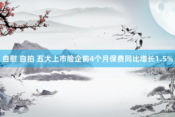自慰 自拍 五大上市险企前4个月保费同比增长1.5%