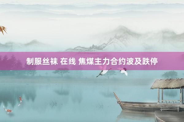 制服丝袜 在线 焦煤主力合约波及跌停