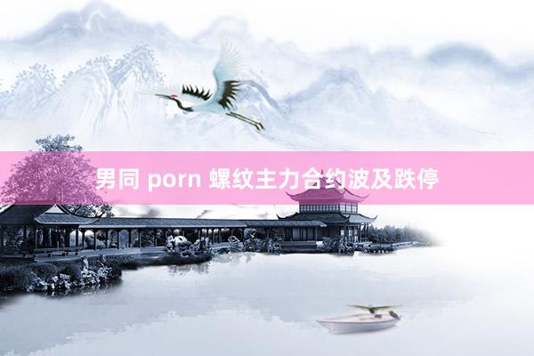 男同 porn 螺纹主力合约波及跌停