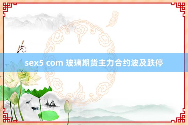 sex5 com 玻璃期货主力合约波及跌停