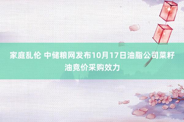 家庭乱伦 中储粮网发布10月17日油脂公司菜籽油竞价采购效力