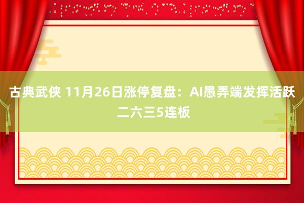 古典武侠 11月26日涨停复盘:AI愚弄端发挥活跃 二六三5连板