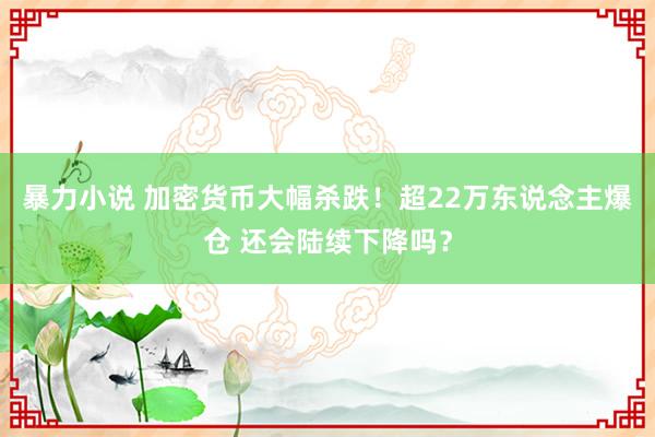 暴力小说 加密货币大幅杀跌！超22万东说念主爆仓 还会陆续下降吗？