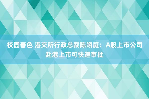 校园春色 港交所行政总裁陈翊庭：A股上市公司赴港上市可快速审批