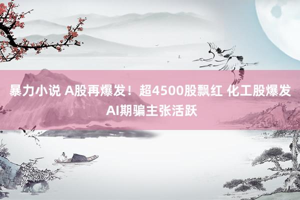 暴力小说 A股再爆发！超4500股飘红 化工股爆发 AI期骗主张活跃