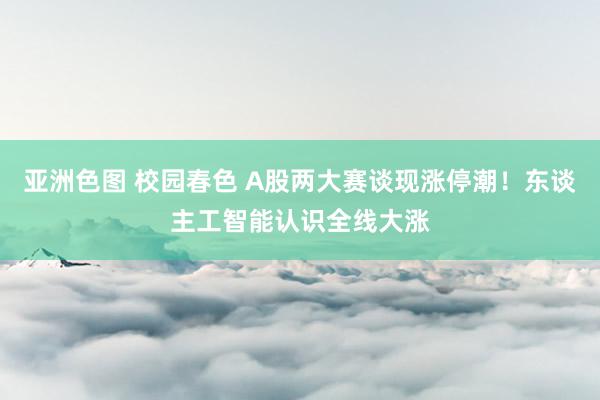 亚洲色图 校园春色 A股两大赛谈现涨停潮！东谈主工智能认识全线大涨
