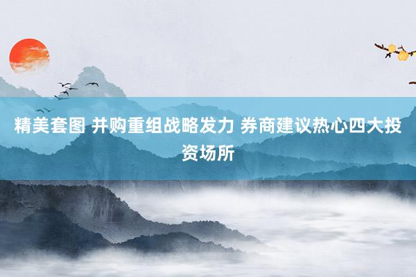 精美套图 并购重组战略发力 券商建议热心四大投资场所