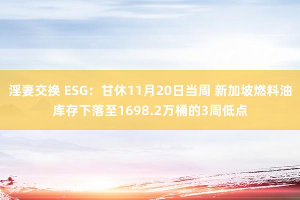 淫妻交换 ESG：甘休11月20日当周 新加坡燃料油库存下落至1698.2万桶的3周低点