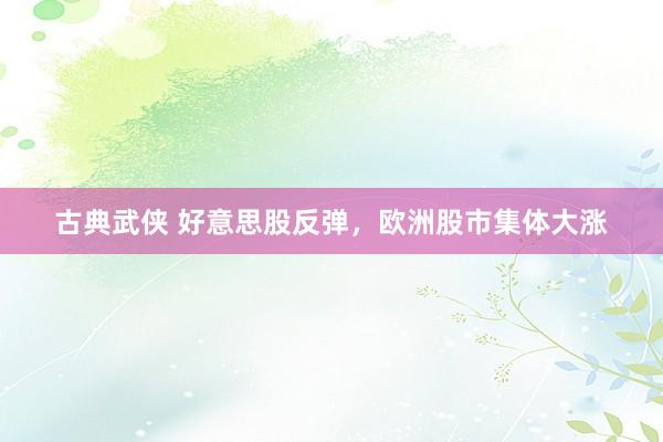 古典武侠 好意思股反弹，欧洲股市集体大涨
