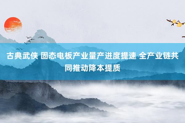 古典武侠 固态电板产业量产进度提速 全产业链共同推动降本提质