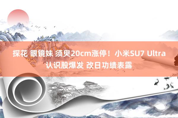探花 眼镜妹 须臾20cm涨停！小米SU7 Ultra认识股爆发 改日功绩表露