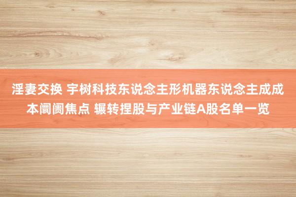 淫妻交换 宇树科技东说念主形机器东说念主成成本阛阓焦点 辗转捏股与产业链A股名单一览