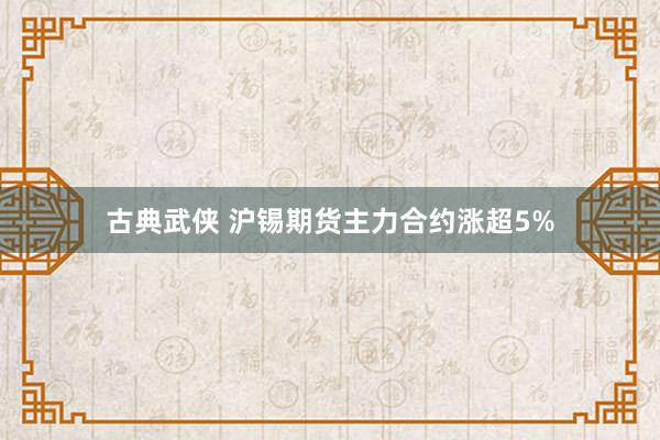 古典武侠 沪锡期货主力合约涨超5%