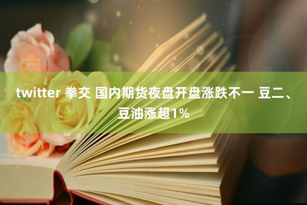 twitter 拳交 国内期货夜盘开盘涨跌不一 豆二、豆油涨超1%