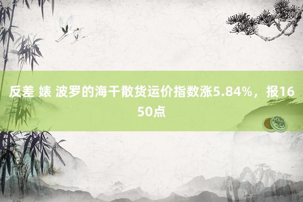 反差 婊 波罗的海干散货运价指数涨5.84%，报1650点