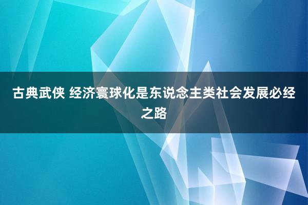 古典武侠 经济寰球化是东说念主类社会发展必经之路