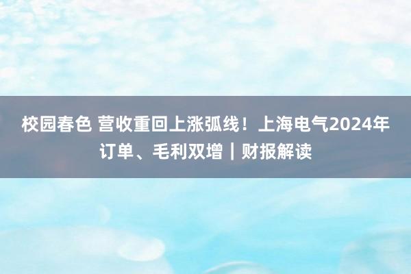 校园春色 营收重回上涨弧线！上海电气2024年订单、毛利双增｜财报解读